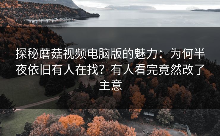 探秘蘑菇视频电脑版的魅力：为何半夜依旧有人在找？有人看完竟然改了主意  第1张