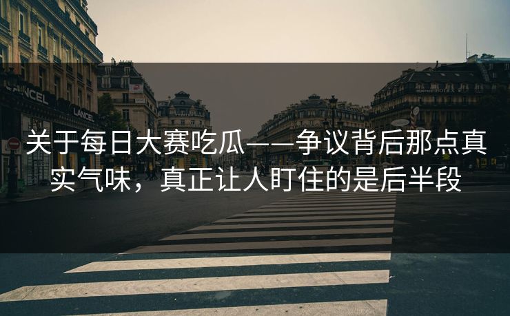 关于每日大赛吃瓜——争议背后那点真实气味，真正让人盯住的是后半段  第1张