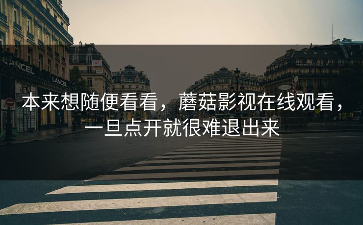 本来想随便看看，蘑菇影视在线观看，一旦点开就很难退出来  第1张