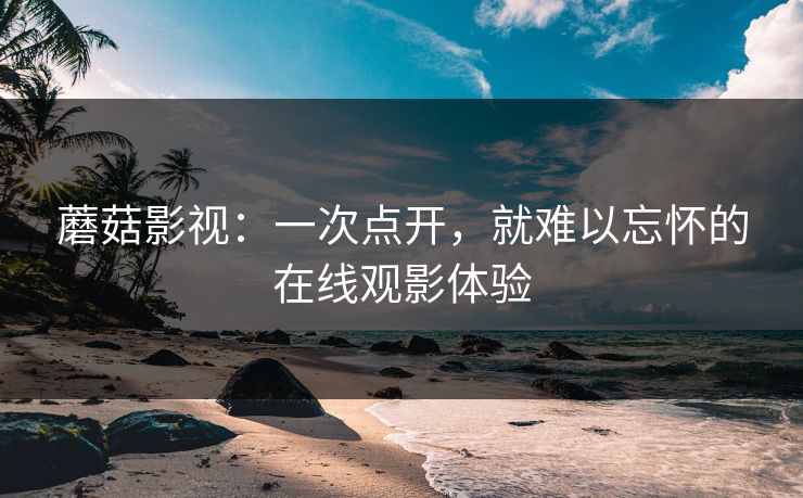 蘑菇影视：一次点开，就难以忘怀的在线观影体验  第1张