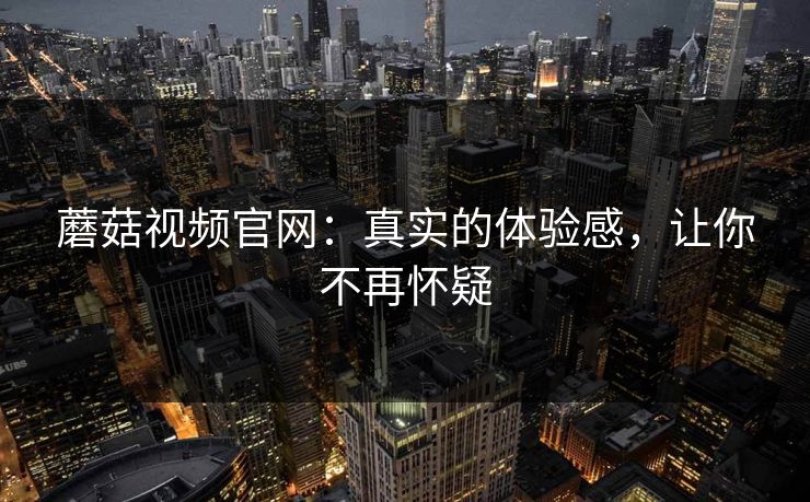 蘑菇视频官网：真实的体验感，让你不再怀疑  第1张