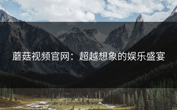 蘑菇视频官网：超越想象的娱乐盛宴  第1张