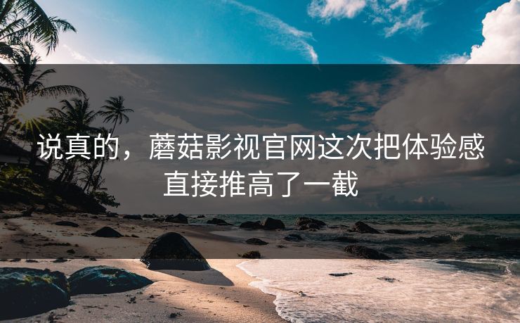 说真的，蘑菇影视官网这次把体验感直接推高了一截  第1张