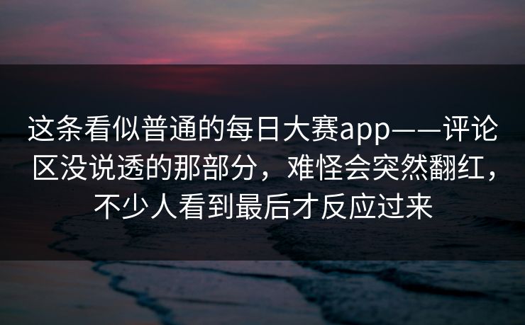 这条看似普通的每日大赛app——评论区没说透的那部分，难怪会突然翻红，不少人看到最后才反应过来  第1张