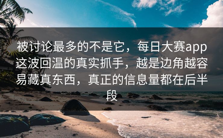 被讨论最多的不是它，每日大赛app这波回温的真实抓手，越是边角越容易藏真东西，真正的信息量都在后半段  第1张