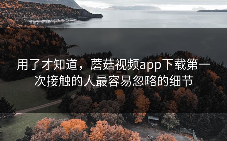用了才知道，蘑菇视频app下载第一次接触的人最容易忽略的细节  第1张