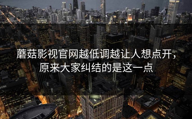蘑菇影视官网越低调越让人想点开，原来大家纠结的是这一点  第1张