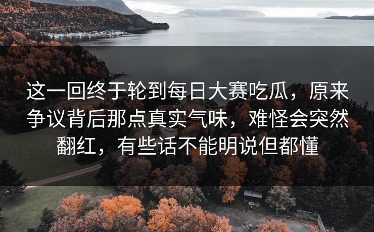 这一回终于轮到每日大赛吃瓜，原来争议背后那点真实气味，难怪会突然翻红，有些话不能明说但都懂  第1张