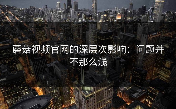 蘑菇视频官网的深层次影响：问题并不那么浅  第1张