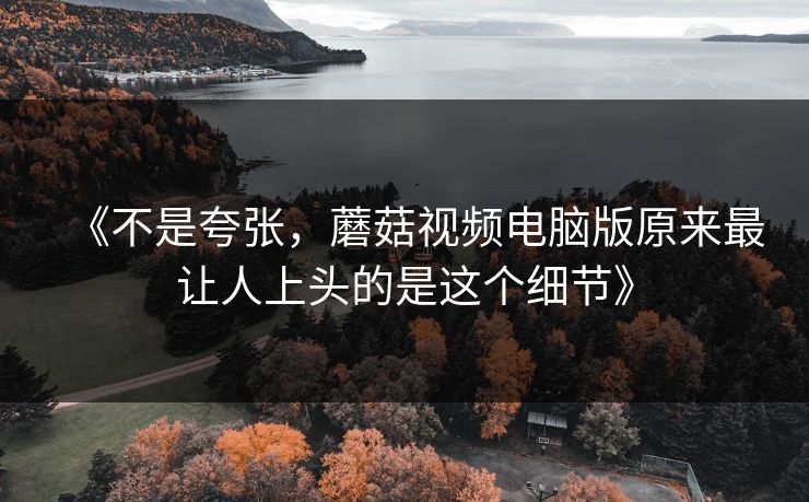 《不是夸张，蘑菇视频电脑版原来最让人上头的是这个细节》  第1张