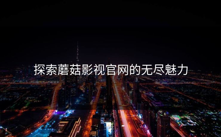 探索蘑菇影视官网的无尽魅力  第1张