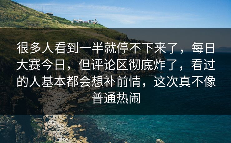 很多人看到一半就停不下来了，每日大赛今日，但评论区彻底炸了，看过的人基本都会想补前情，这次真不像普通热闹  第1张