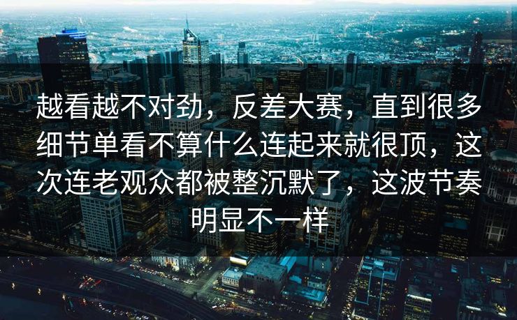 越看越不对劲，反差大赛，直到很多细节单看不算什么连起来就很顶，这次连老观众都被整沉默了，这波节奏明显不一样  第1张