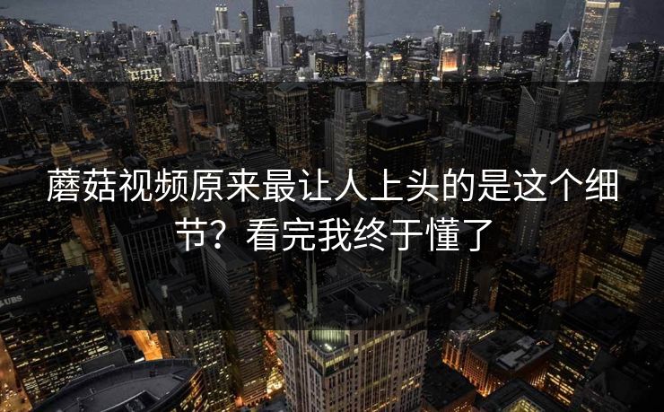 蘑菇视频原来最让人上头的是这个细节？看完我终于懂了  第1张