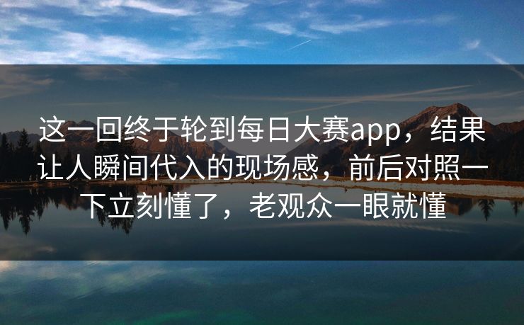这一回终于轮到每日大赛app，结果让人瞬间代入的现场感，前后对照一下立刻懂了，老观众一眼就懂  第1张