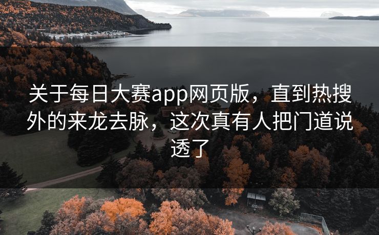 关于每日大赛app网页版，直到热搜外的来龙去脉，这次真有人把门道说透了  第1张