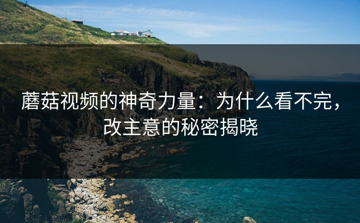 蘑菇视频的神奇力量：为什么看不完，改主意的秘密揭晓  第1张