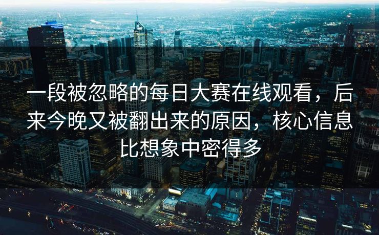 一段被忽略的每日大赛在线观看，后来今晚又被翻出来的原因，核心信息比想象中密得多  第1张