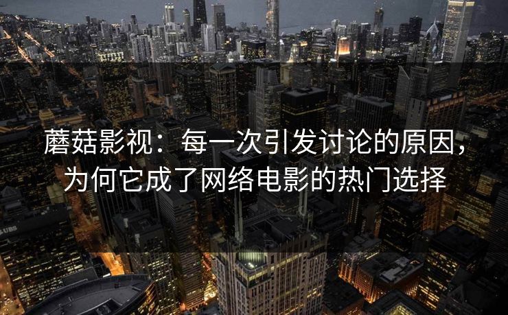 蘑菇影视：每一次引发讨论的原因，为何它成了网络电影的热门选择  第1张