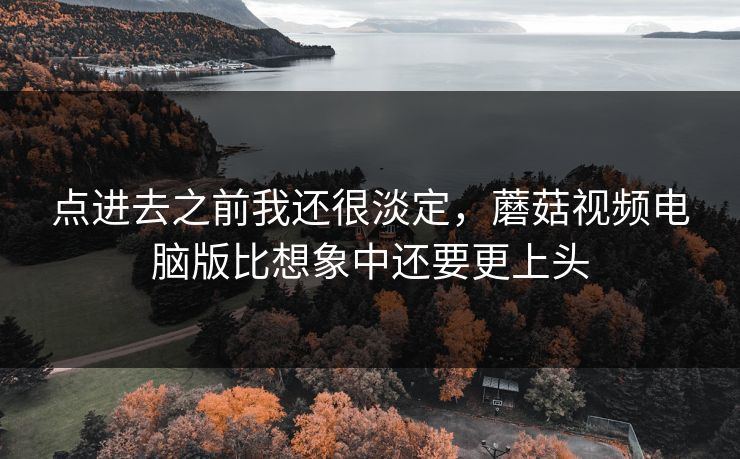 点进去之前我还很淡定，蘑菇视频电脑版比想象中还要更上头  第1张