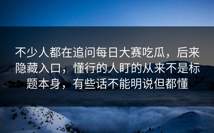 不少人都在追问每日大赛吃瓜，后来隐藏入口，懂行的人盯的从来不是标题本身，有些话不能明说但都懂  第1张