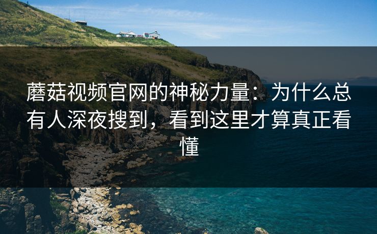 蘑菇视频官网的神秘力量：为什么总有人深夜搜到，看到这里才算真正看懂  第1张