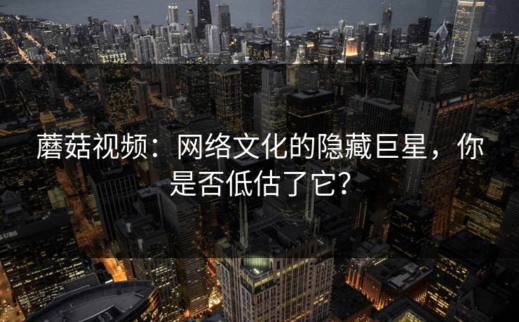 蘑菇视频：网络文化的隐藏巨星，你是否低估了它？  第1张