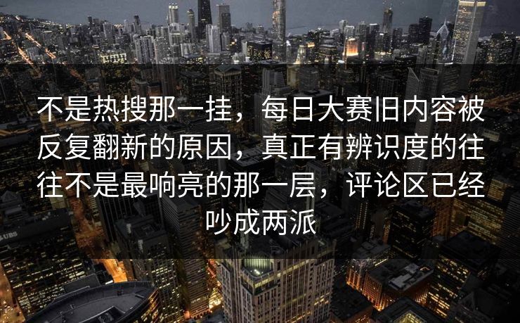 不是热搜那一挂，每日大赛旧内容被反复翻新的原因，真正有辨识度的往往不是最响亮的那一层，评论区已经吵成两派  第1张