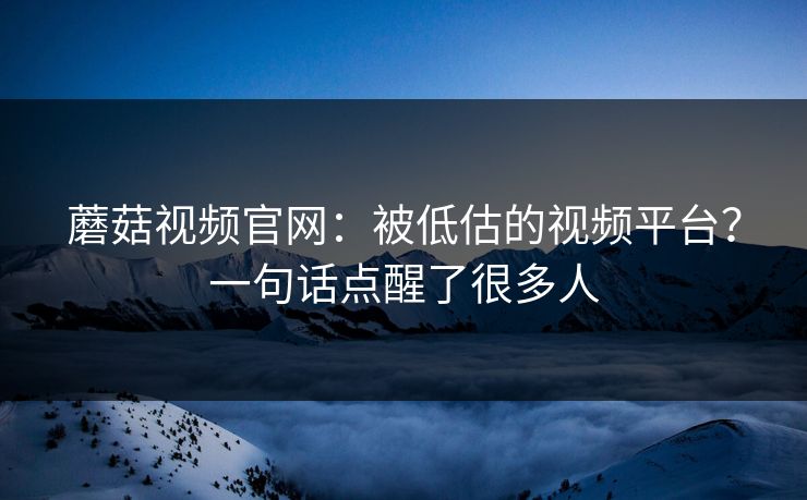 蘑菇视频官网：被低估的视频平台？一句话点醒了很多人  第1张