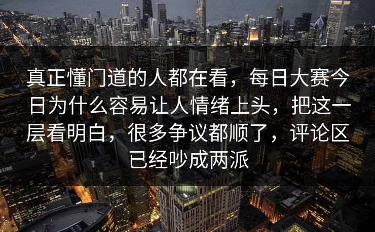 真正懂门道的人都在看，每日大赛今日为什么容易让人情绪上头，把这一层看明白，很多争议都顺了，评论区已经吵成两派