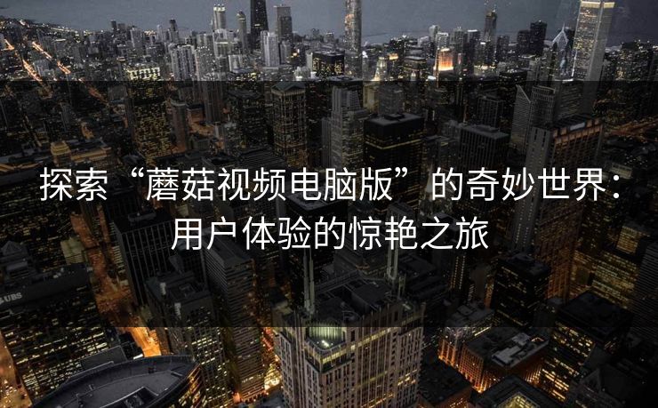 探索“蘑菇视频电脑版”的奇妙世界：用户体验的惊艳之旅