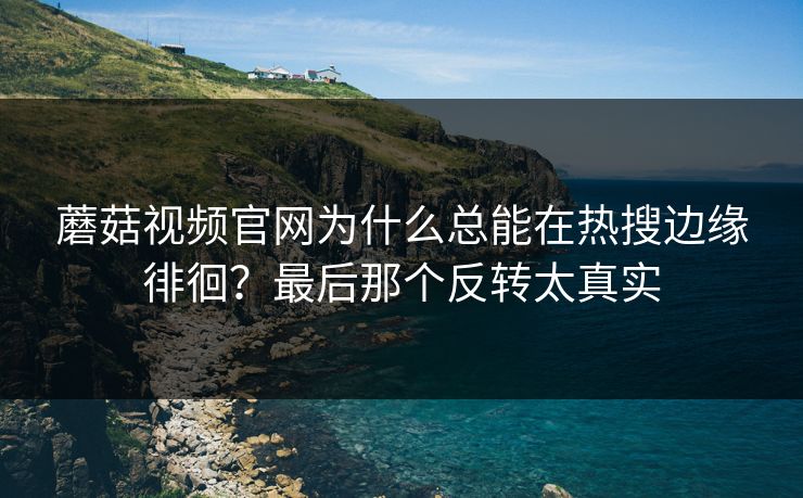 蘑菇视频官网为什么总能在热搜边缘徘徊？最后那个反转太真实