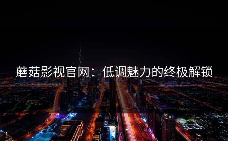 蘑菇影视官网：低调魅力的终极解锁