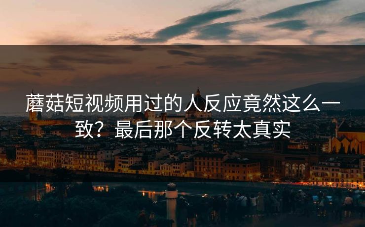 蘑菇短视频用过的人反应竟然这么一致？最后那个反转太真实  第1张