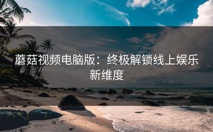 蘑菇视频电脑版：终极解锁线上娱乐新维度  第1张