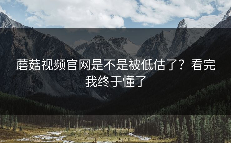 蘑菇视频官网是不是被低估了？看完我终于懂了  第1张