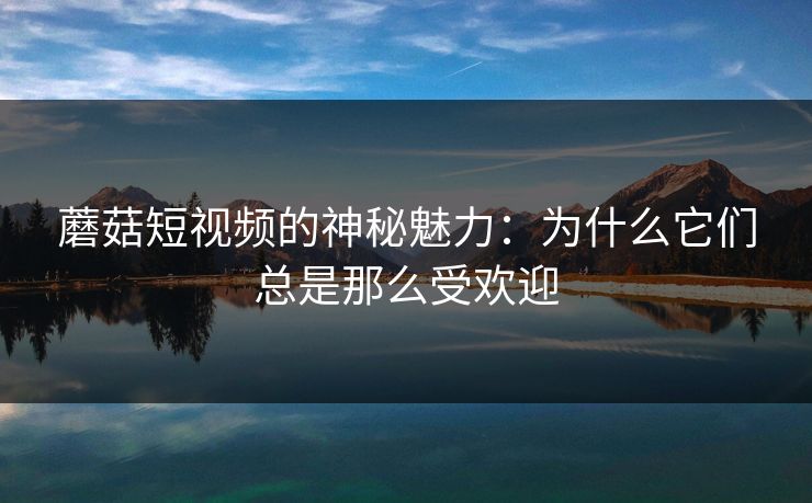 蘑菇短视频的神秘魅力：为什么它们总是那么受欢迎  第1张