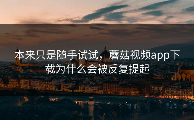 本来只是随手试试，蘑菇视频app下载为什么会被反复提起  第1张
