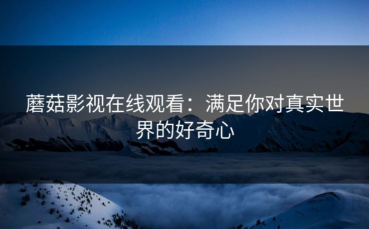 蘑菇影视在线观看：满足你对真实世界的好奇心  第1张