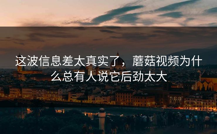 这波信息差太真实了，蘑菇视频为什么总有人说它后劲太大  第1张