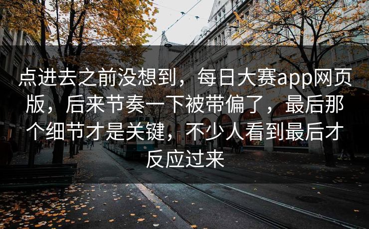 点进去之前没想到，每日大赛app网页版，后来节奏一下被带偏了，最后那个细节才是关键，不少人看到最后才反应过来