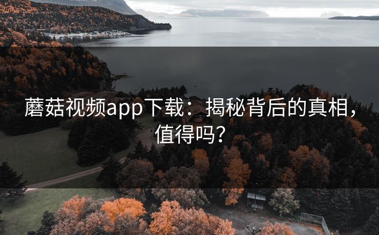 蘑菇视频app下载：揭秘背后的真相，值得吗？