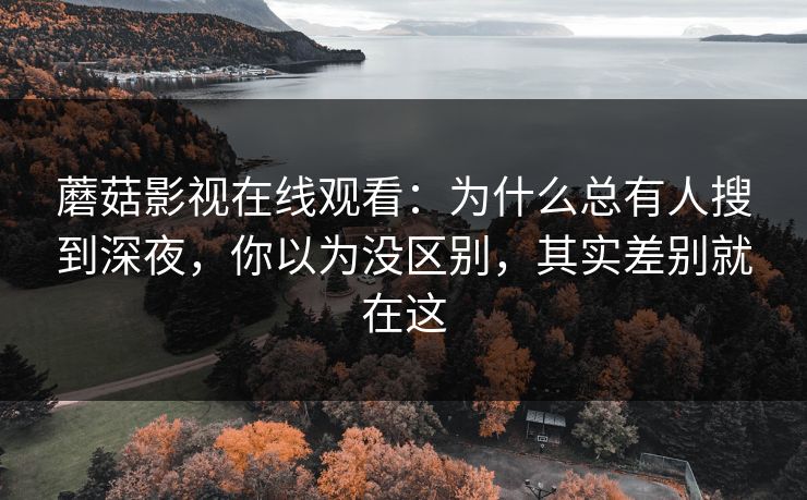 蘑菇影视在线观看：为什么总有人搜到深夜，你以为没区别，其实差别就在这