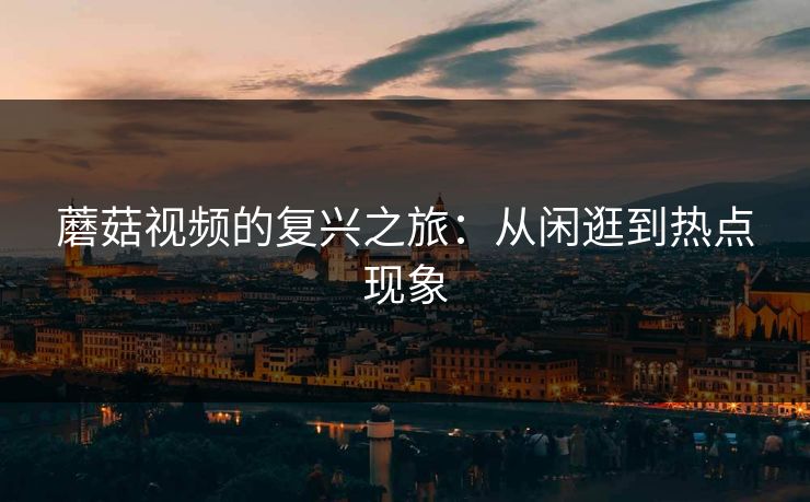 蘑菇视频的复兴之旅：从闲逛到热点现象