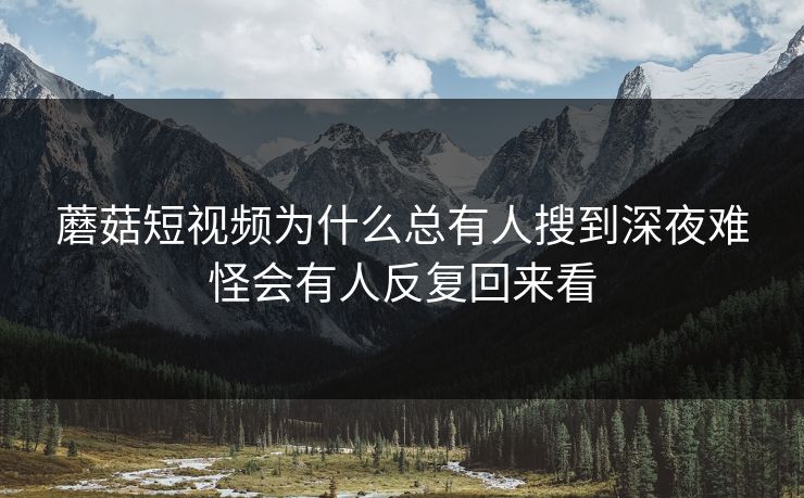 蘑菇短视频为什么总有人搜到深夜难怪会有人反复回来看