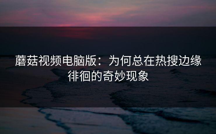 蘑菇视频电脑版:为何总在热搜边缘徘徊的奇妙现象 第1张 蘑菇视频电脑版:为何总在热搜边缘徘徊的奇妙现象 第1张