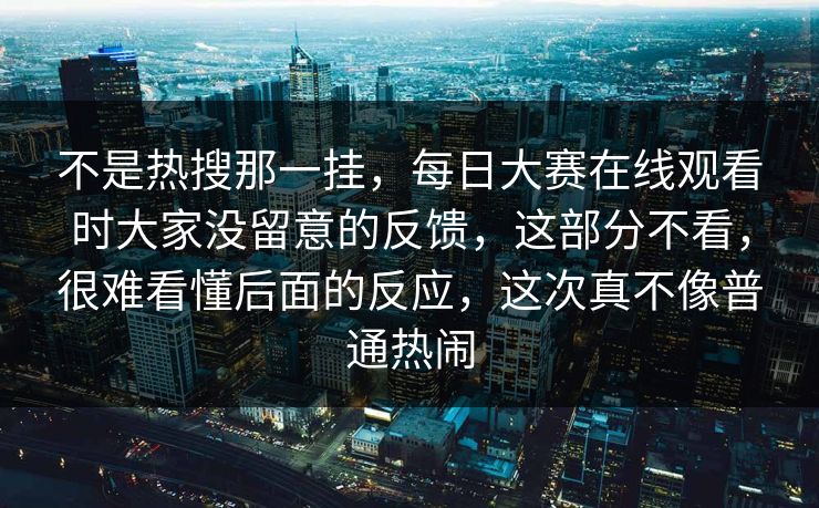 不是热搜那一挂,每日大赛在线观看时大家没留意的反馈,这部分不看,很难看懂后面的反应,这次真不像普通热闹 第1张 不是热搜那一挂,每日大赛在线观看时大家没留意的反馈,这部分不看,很难看懂后面的反应,这次真不像普通热闹 第1张