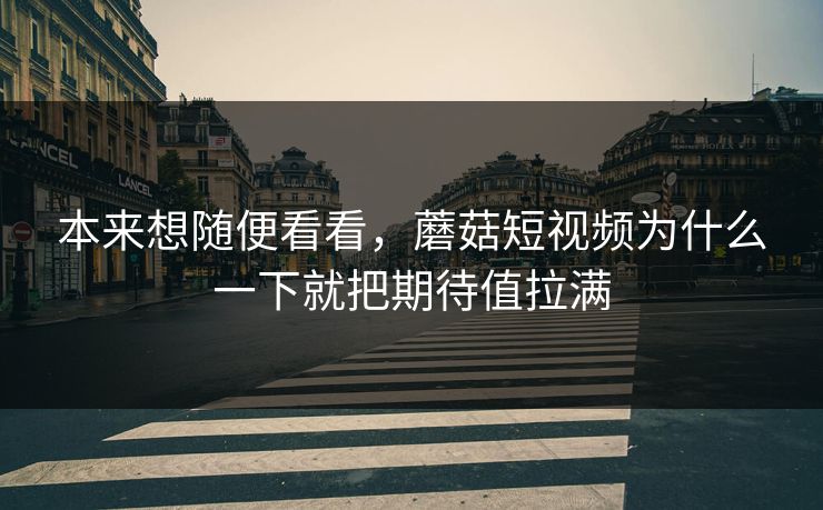 本来想随便看看，蘑菇短视频为什么一下就把期待值拉满  第1张