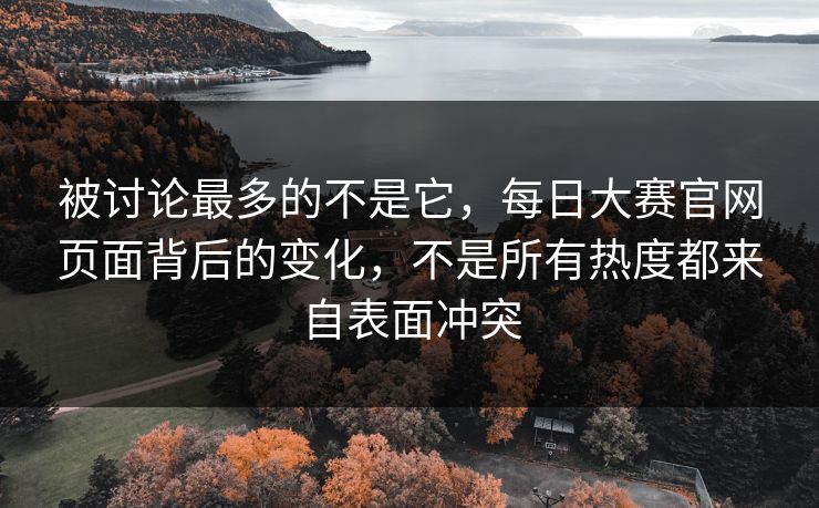 被讨论最多的不是它,每日大赛官网页面背后的变化,不是所有热度都来自表面冲突 第1张 被讨论最多的不是它,每日大赛官网页面背后的变化,不是所有热度都来自表面冲突 第1张