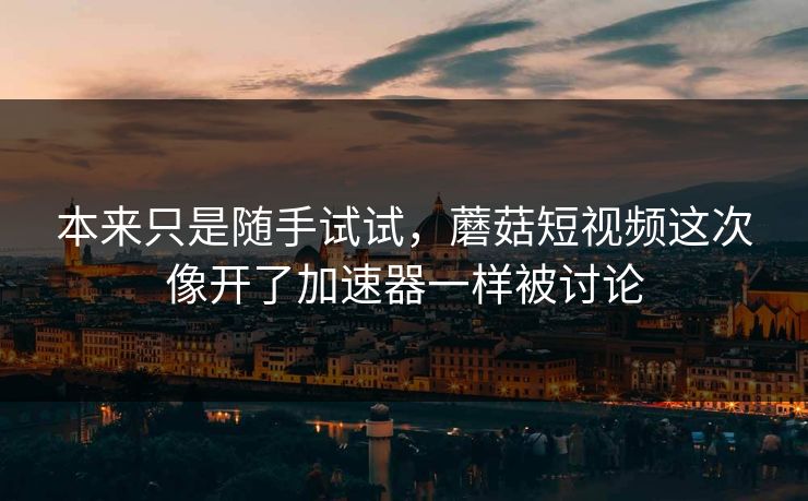 本来只是随手试试,蘑菇短视频这次像开了加速器一样被讨论 第1张 本来只是随手试试,蘑菇短视频这次像开了加速器一样被讨论 第1张